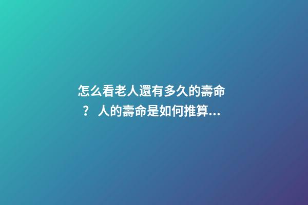 怎么看老人還有多久的壽命？ 人的壽命是如何推算的？-第1張-觀點-玄機派